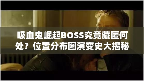 吸血鬼崛起BOSS究竟藏匿何处？位置分布图演变史大揭秘