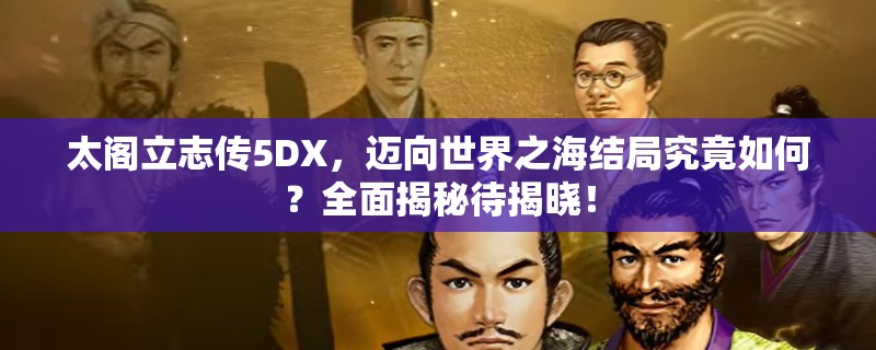 太阁立志传5DX，迈向世界之海结局究竟如何？全面揭秘待揭晓！