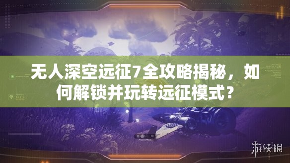 无人深空远征7全攻略揭秘，如何解锁并玩转远征模式？