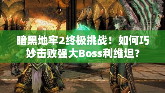 暗黑地牢2终极挑战！如何巧妙击败强大Boss利维坦？