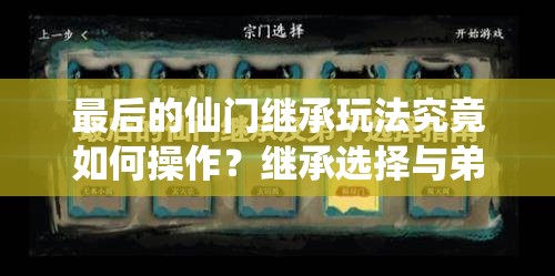 最后的仙门继承玩法究竟如何操作？继承选择与弟子培养指南揭秘