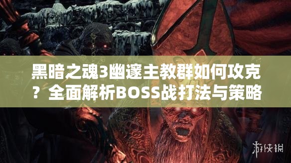 黑暗之魂3幽邃主教群如何攻克？全面解析BOSS战打法与策略