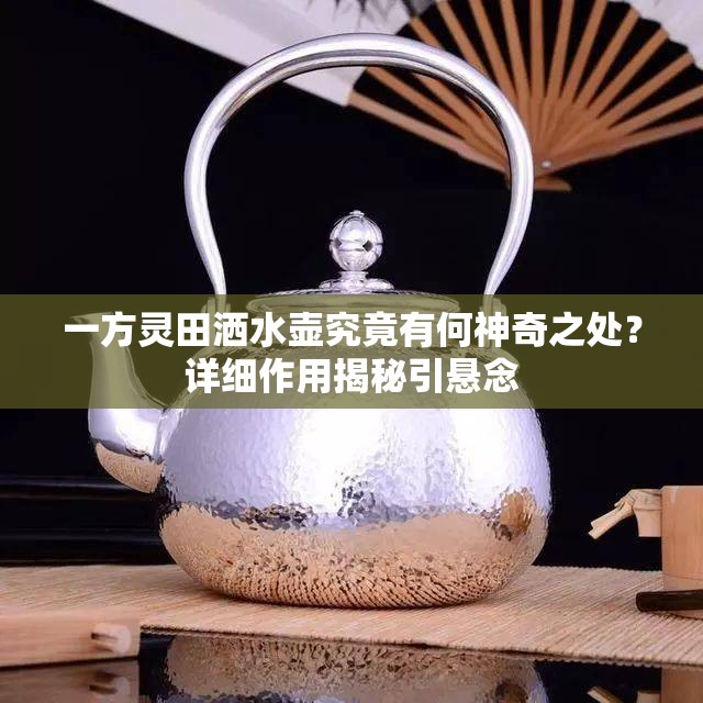 一方灵田洒水壶究竟有何神奇之处？详细作用揭秘引悬念