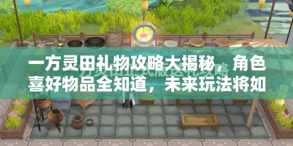 一方灵田礼物攻略大揭秘，角色喜好物品全知道，未来玩法将如何革命？