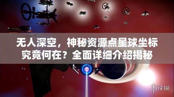 无人深空，神秘资源点星球坐标究竟何在？全面详细介绍揭秘