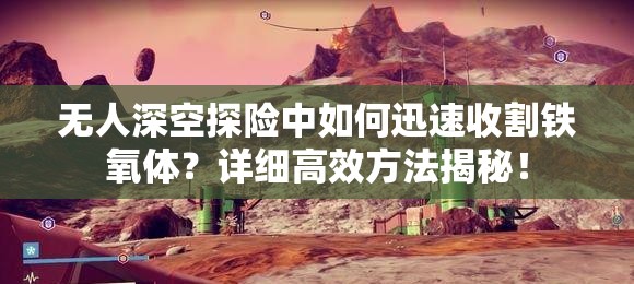 无人深空探险中如何迅速收割铁氧体？详细高效方法揭秘！