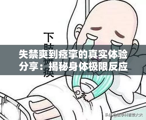 失禁爽到痉挛的真实体验分享：揭秘身体极限反应的秘密与应对方法