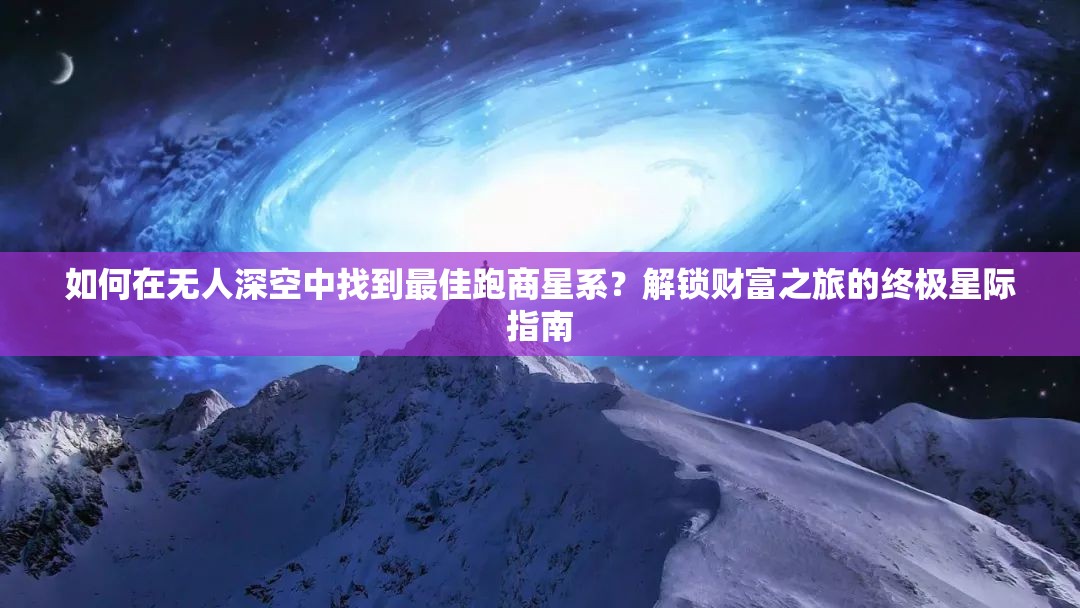 如何在无人深空中找到最佳跑商星系？解锁财富之旅的终极星际指南