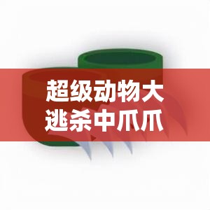 超级动物大逃杀中爪爪战靴有何神奇作用？详解其功效与演变历程