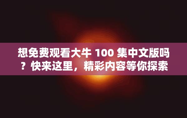 想免费观看大牛 100 集中文版吗？快来这里，精彩内容等你探索