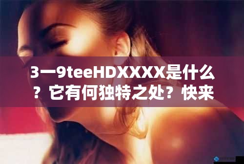 3一9teeHDXXXX是什么？它有何独特之处？快来一探究竟