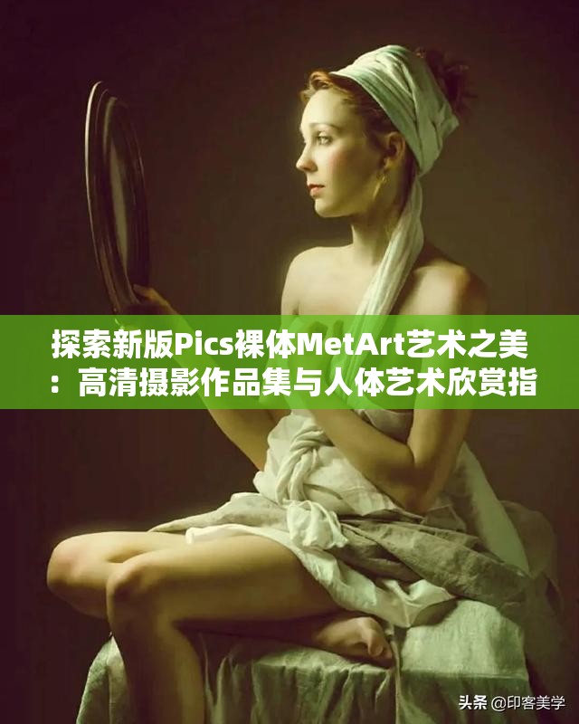 探索新版Pics裸体MetArt艺术之美：高清摄影作品集与人体艺术欣赏指南