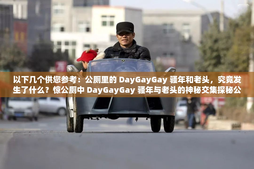 以下几个供您参考：公厕里的 DayGayGay 骚年和老头，究竟发生了什么？惊公厕中 DayGayGay 骚年与老头的神秘交集探秘公厕：DayGayGay 骚年和老头的不寻常相遇公厕中 DayGayGay 骚年老头，背后隐藏着怎样的故事？