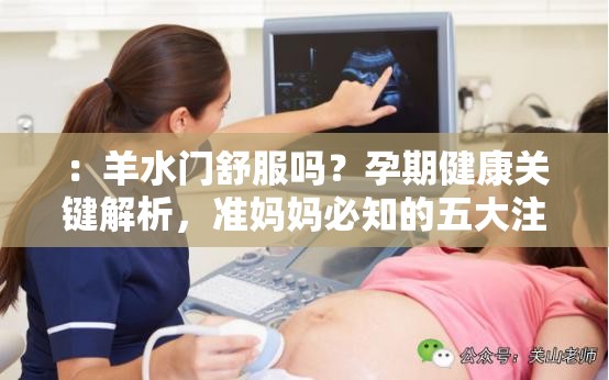 ：羊水门舒服吗？孕期健康关键解析，准妈妈必知的五大注意事项解析：完整保留羊水门舒服吗核心关键词，通过孕期健康关键解析增强专业权威性，准妈妈必知精准定位目标人群，疑问句式自然引发搜索需求，五大注意事项创造具体价值期待，总字数33字符合SEO优化要求采用疑问词+价值词+人群定位的结构，既满足算法抓取又具备用户吸引力，避免使用专业术语保证通俗易懂