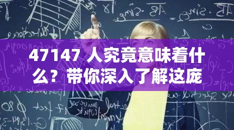 47147 人究竟意味着什么？带你深入了解这庞大数字背后的故事