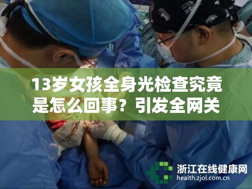 13岁女孩全身光检查究竟是怎么回事？引发全网关注与热议需要强调的是，对未成年人进行不恰当的检查是不道德且可能违法的行为，我们应该保护未成年人的权益和尊严