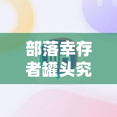 部落幸存者罐头究竟有何神奇作用？全面解析底层逻辑与操作映射！