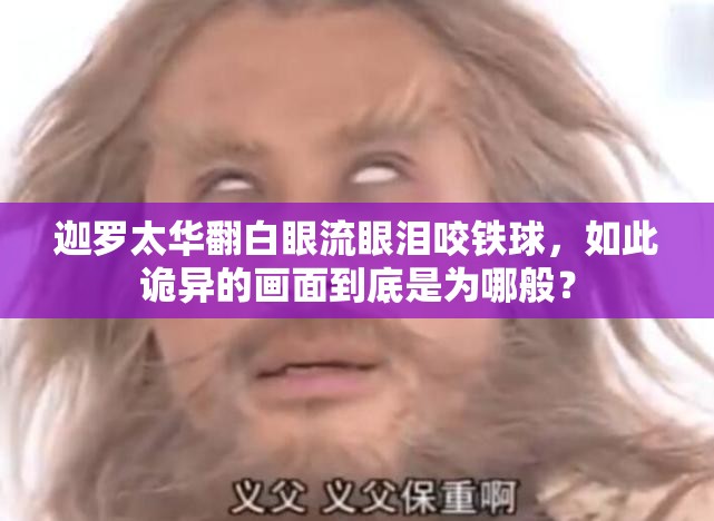 迦罗太华翻白眼流眼泪咬铁球，如此诡异的画面到底是为哪般？