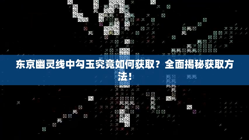 东京幽灵线中勾玉究竟如何获取？全面揭秘获取方法！