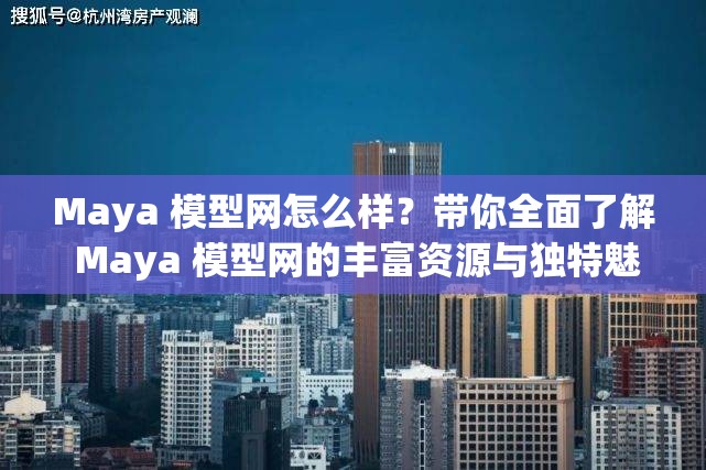 Maya 模型网怎么样？带你全面了解 Maya 模型网的丰富资源与独特魅力