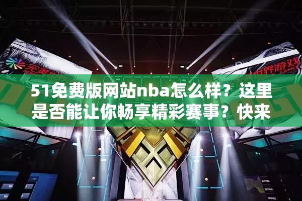 51免费版网站nba怎么样？这里是否能让你畅享精彩赛事？快来一探究竟