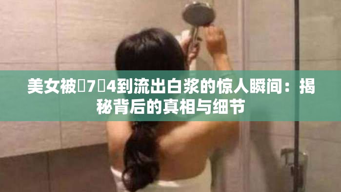 美女被�7�4到流出白浆的惊人瞬间：揭秘背后的真相与细节