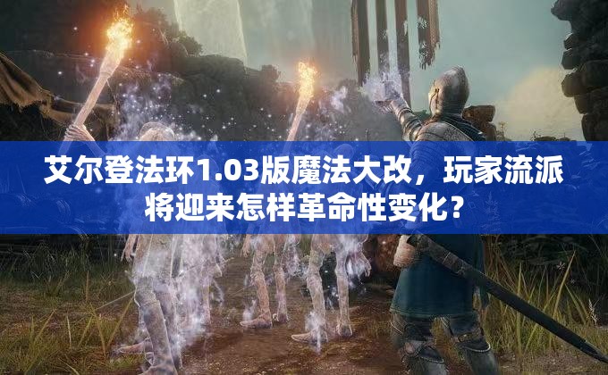 艾尔登法环1.03版魔法大改，玩家流派将迎来怎样革命性变化？