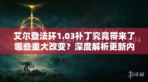 艾尔登法环1.03补丁究竟带来了哪些重大改变？深度解析更新内容