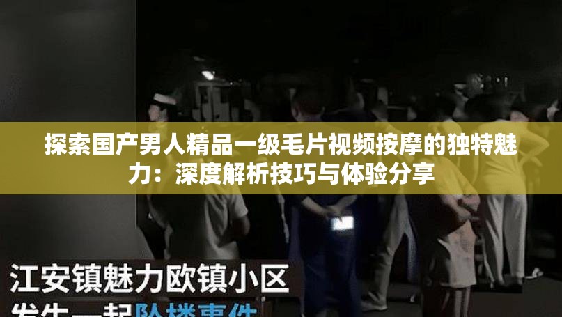 探索国产男人精品一级毛片视频按摩的独特魅力：深度解析技巧与体验分享