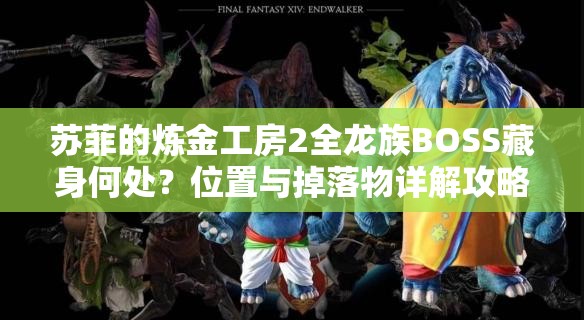 苏菲的炼金工房2全龙族BOSS藏身何处？位置与掉落物详解攻略