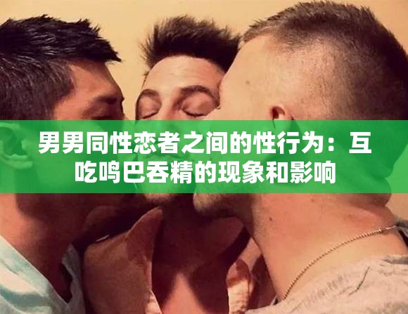 男男同性恋者之间的性行为：互吃鸣巴吞精的现象和影响