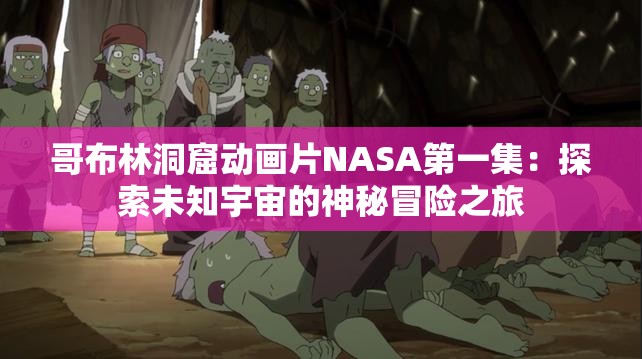 哥布林洞窟动画片NASA第一集：探索未知宇宙的神秘冒险之旅