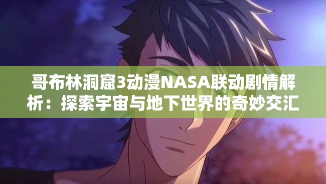 哥布林洞窟3动漫NASA联动剧情解析：探索宇宙与地下世界的奇妙交汇