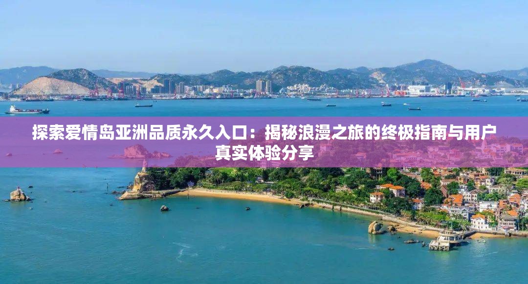 探索爱情岛亚洲品质永久入口：揭秘浪漫之旅的终极指南与用户真实体验分享