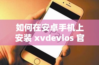 如何在安卓手机上安装 xvdevios 官方最新版本？