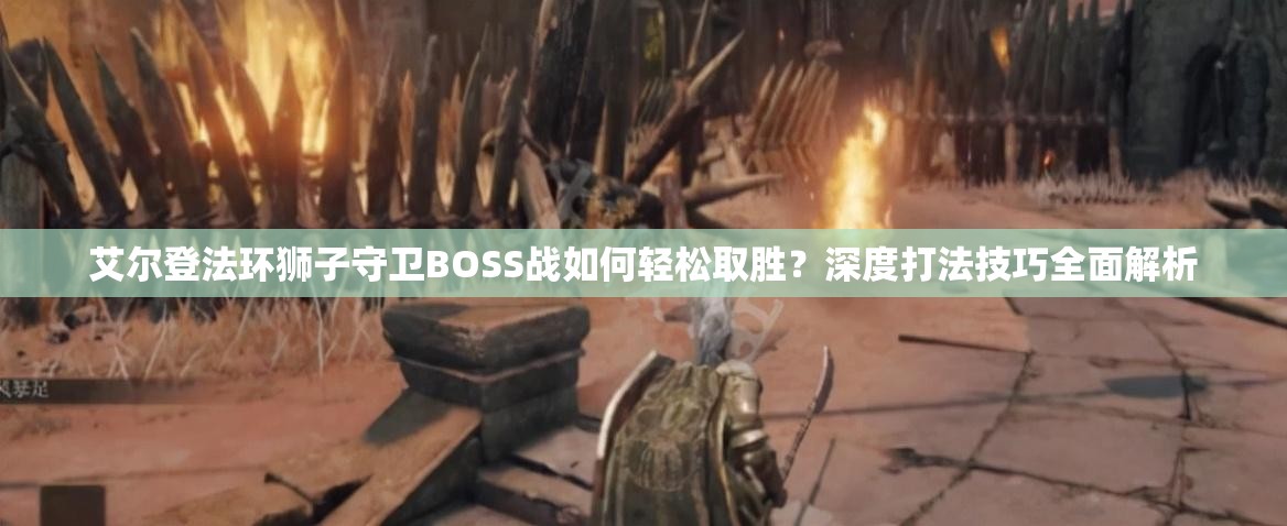 艾尔登法环狮子守卫BOSS战如何轻松取胜？深度打法技巧全面解析