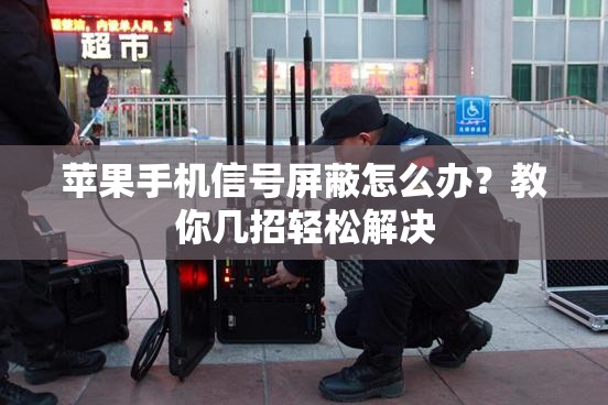 苹果手机信号屏蔽怎么办？教你几招轻松解决