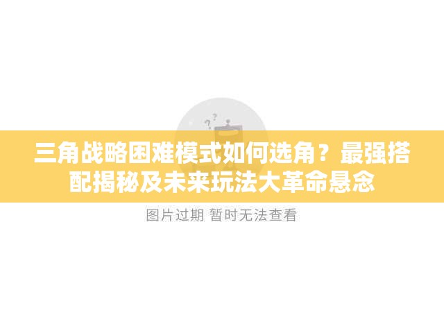 三角战略困难模式如何选角？最强搭配揭秘及未来玩法大革命悬念