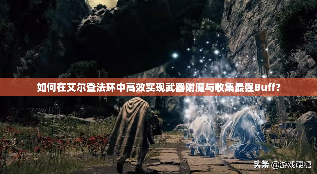 如何在艾尔登法环中高效实现武器附魔与收集最强Buff？