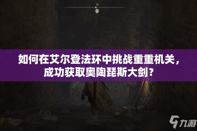 如何在艾尔登法环中挑战重重机关，成功获取奥陶琵斯大剑？