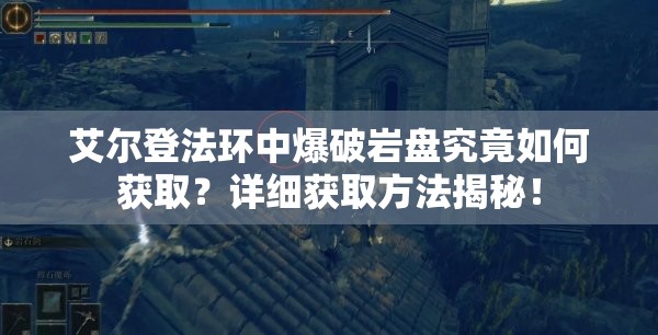 艾尔登法环中爆破岩盘究竟如何获取？详细获取方法揭秘！