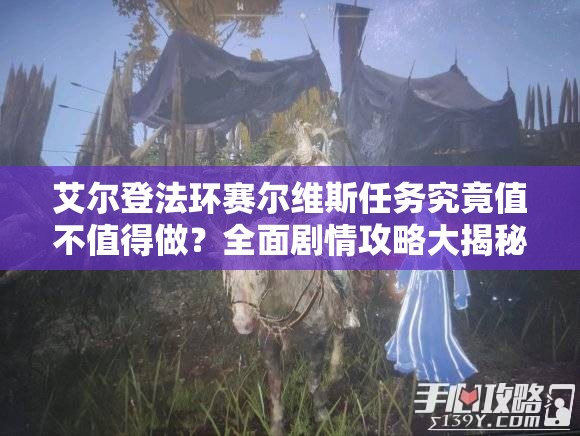 艾尔登法环赛尔维斯任务究竟值不值得做？全面剧情攻略大揭秘