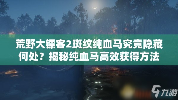 荒野大镖客2斑纹纯血马究竟隐藏何处？揭秘纯血马高效获得方法！