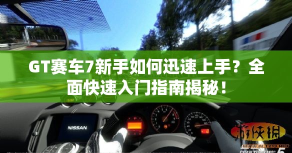 GT赛车7新手如何迅速上手？全面快速入门指南揭秘！