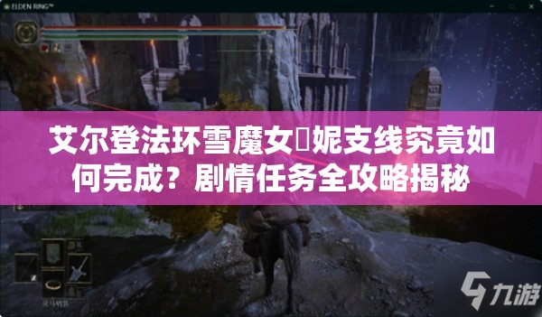 艾尔登法环雪魔女菈妮支线究竟如何完成？剧情任务全攻略揭秘