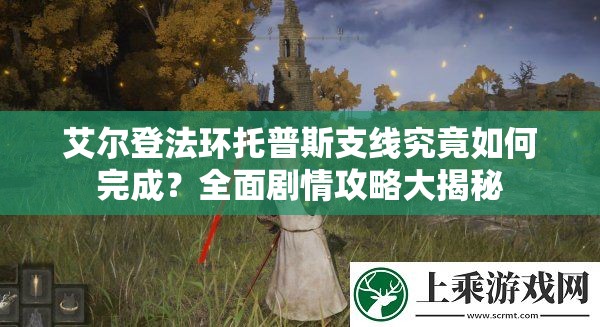 艾尔登法环托普斯支线究竟如何完成？全面剧情攻略大揭秘