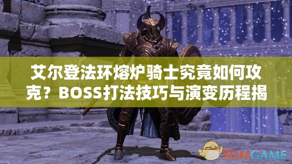 艾尔登法环熔炉骑士究竟如何攻克？BOSS打法技巧与演变历程揭秘