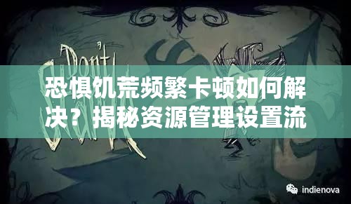 恐惧饥荒频繁卡顿如何解决？揭秘资源管理设置流畅技巧的关键！