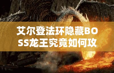 艾尔登法环隐藏BOSS龙王究竟如何攻克？逃课打法技巧大揭秘！