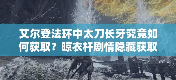 艾尔登法环中太刀长牙究竟如何获取？晾衣杆剧情隐藏获取流程揭秘？